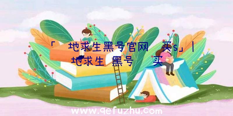 「绝地求生黑号官网购买s」|绝地求生